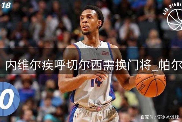 内维尔疾呼切尔西需换门将 帕尔默爆发助新帅取开门红