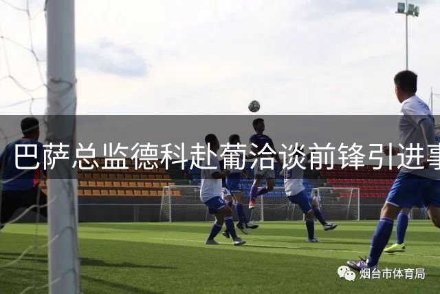 巴萨总监德科赴葡洽谈前锋引进事宜