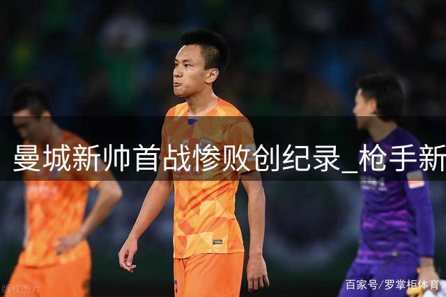 曼城新帅首战惨败创纪录 枪手新援表现亮眼