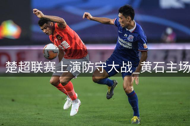 楚超联赛上演防守大战 黄石主场闷平孝感