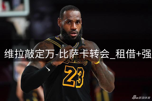 维拉敲定万-比萨卡转会 租借+强制买断条款达成