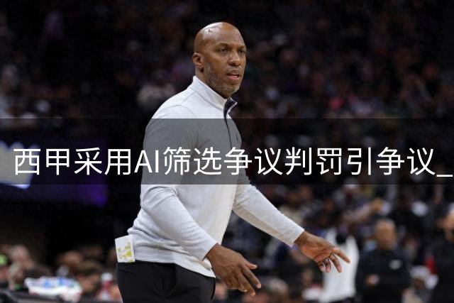 西甲采用AI筛选争议判罚引争议 专家担忧数据偏见风险