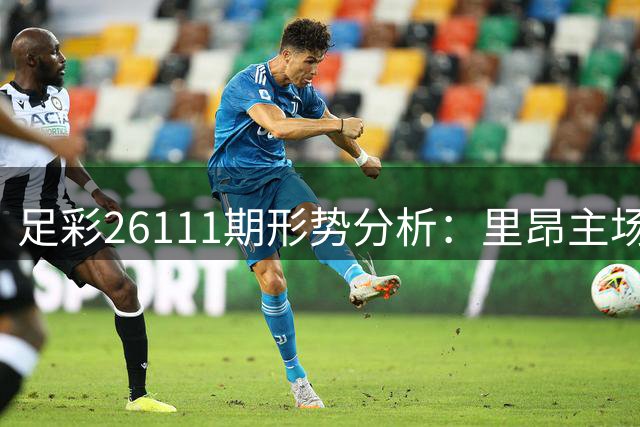 足彩26111期形势分析：里昂主场占优 皇马巴萨稳阵