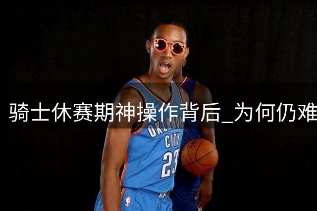 骑士休赛期神操作背后 为何仍难跻身东部强队？